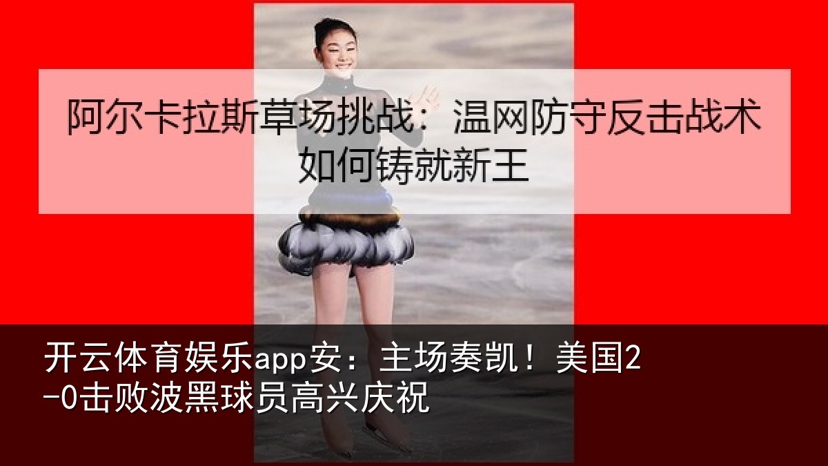开云体育娱乐app安:主场奏凯!美国2-0击败波黑球员高兴庆祝