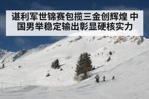 谌利军世锦赛包揽三金创辉煌 中国男举稳定输出彰显硬核实力