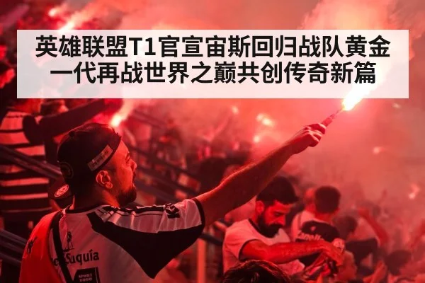 英雄联盟T1官宣宙斯回归战队黄金一代再战世界之巅共创传奇新篇