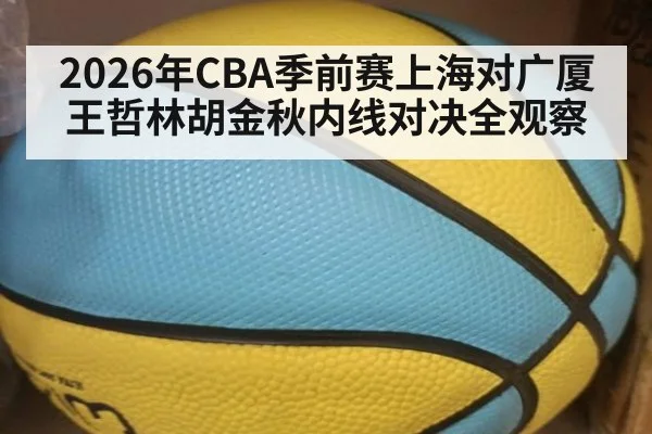 2026年CBA季前赛上海对广厦王哲林胡金秋内线对决全观察
