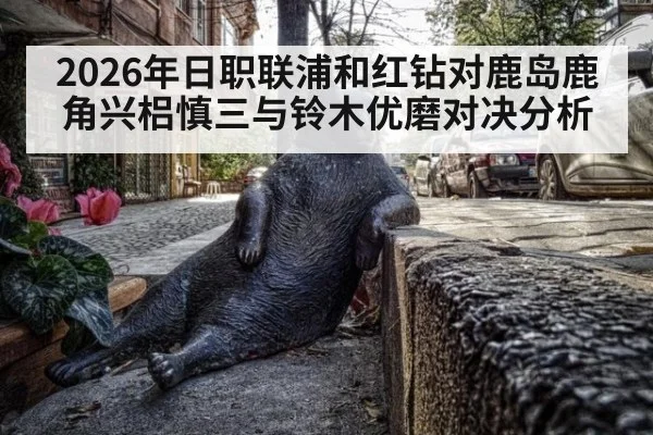2026年日职联浦和红钻对鹿岛鹿角兴梠慎三与铃木优磨对决分析